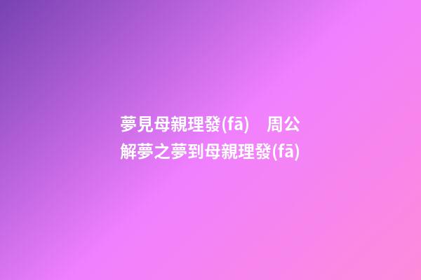 夢見母親理發(fā)　周公解夢之夢到母親理發(fā)